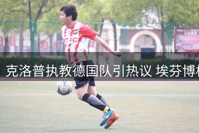 克洛普执教德国队引热议 埃芬博格盛赞其独特领袖气质