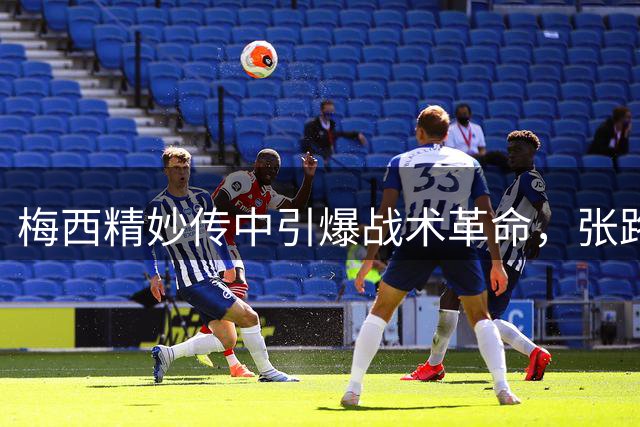 梅西精妙传中引爆战术革命，张路力挺小高球理念获实战印证