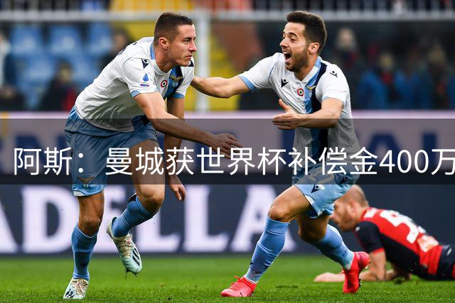 阿斯：曼城获世界杯补偿金400万欧 连续三届第一；巴萨拜仁2、3位