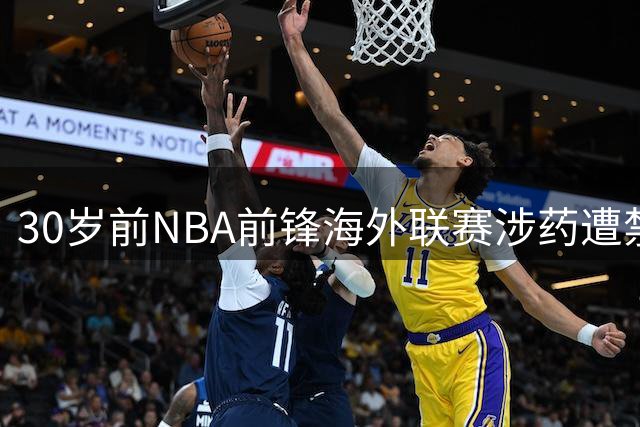 30岁前NBA前锋海外联赛涉药遭禁赛一个月，系第二次违规